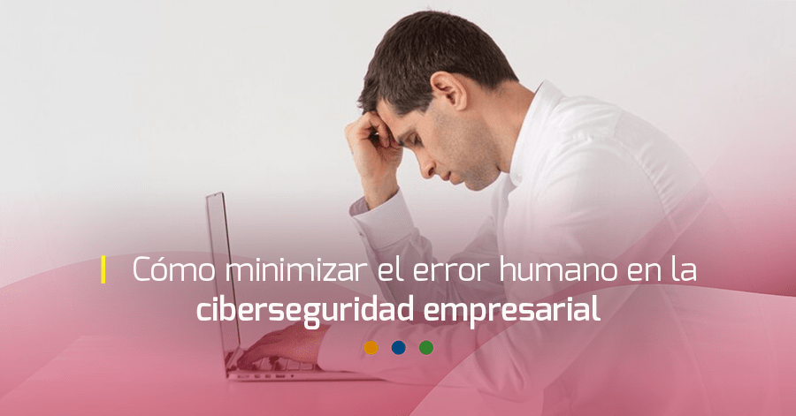 Cómo minimizar el error humano en la ciberseguridad empresarial